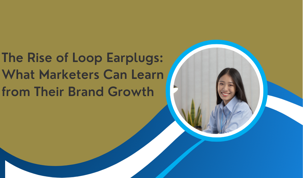 The Rise of Loop Earplugs: What Marketers Can Learn from Their Brand Growth